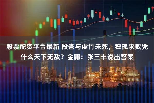 股票配资平台最新 段誉与虚竹未死，独孤求败凭什么天下无敌？金庸：张三丰说出答案