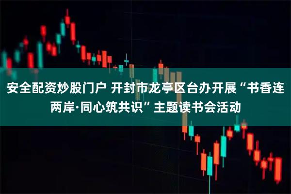 安全配资炒股门户 开封市龙亭区台办开展“书香连两岸·同心筑共识”主题读书会活动
