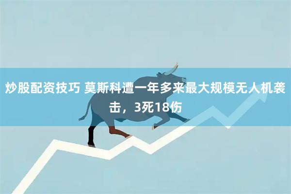 炒股配资技巧 莫斯科遭一年多来最大规模无人机袭击，3死18伤