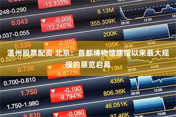 温州股票配资 北京：首都博物馆建馆以来最大规模的展览启幕