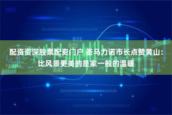 配资资深股票配资门户 圣马力诺市长点赞黄山：比风景更美的是家一般的温暖