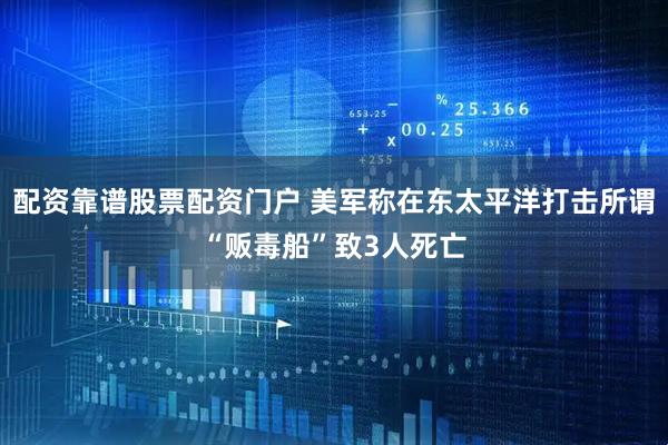 配资靠谱股票配资门户 美军称在东太平洋打击所谓“贩毒船”致3人死亡