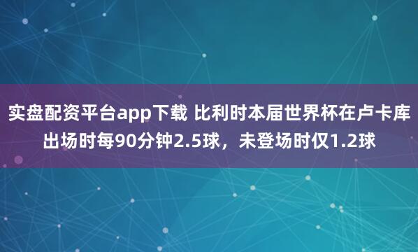 实盘配资平台app下载 比利时本届世界杯在卢卡库出场时每90分钟2.5球，未登场时仅1.2球