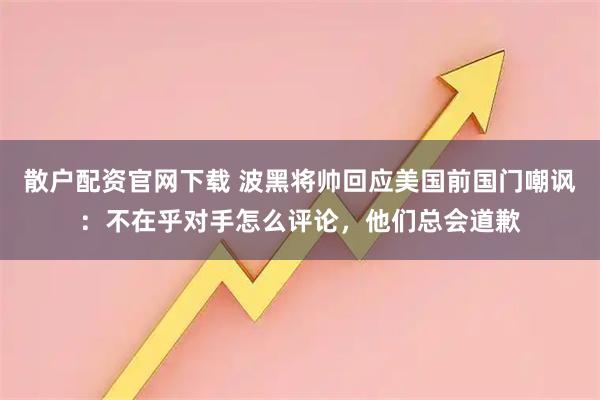 散户配资官网下载 波黑将帅回应美国前国门嘲讽：不在乎对手怎么评论，他们总会道歉