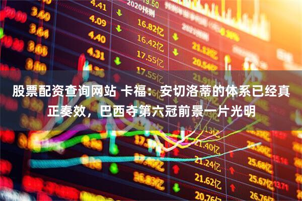 股票配资查询网站 卡福：安切洛蒂的体系已经真正奏效，巴西夺第六冠前景一片光明