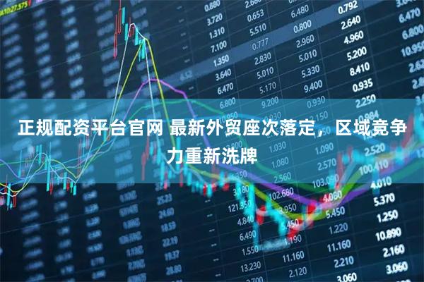 正规配资平台官网 最新外贸座次落定，区域竞争力重新洗牌