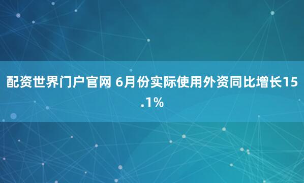 配资世界门户官网 6月份实际使用外资同比增长15.1%